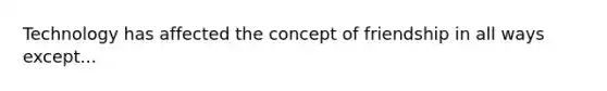 Technology has affected the concept of friendship in all ways except...