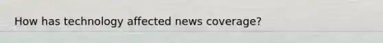 How has technology affected news coverage?