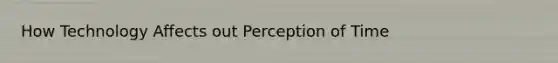 How Technology Affects out Perception of Time