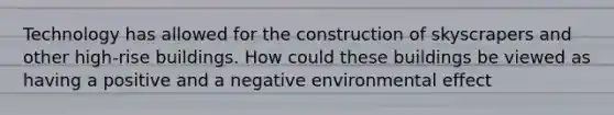 Technology has allowed for the construction of skyscrapers and other high-rise buildings. How could these buildings be viewed as having a positive and a negative environmental effect