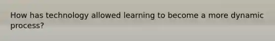 How has technology allowed learning to become a more dynamic process?