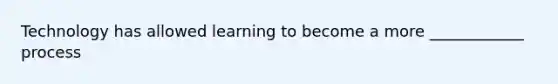 Technology has allowed learning to become a more ____________ process