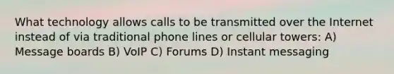 What technology allows calls to be transmitted over the Internet instead of via traditional phone lines or cellular towers: A) Message boards B) VoIP C) Forums D) Instant messaging