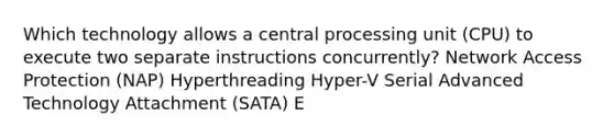 Which technology allows a central processing unit (CPU) to execute two separate instructions concurrently? Network Access Protection (NAP) Hyperthreading Hyper-V Serial Advanced Technology Attachment (SATA) E