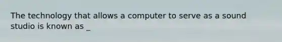 The technology that allows a computer to serve as a sound studio is known as _