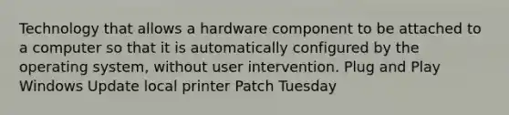 Technology that allows a hardware component to be attached to a computer so that it is automatically configured by the operating system, without user intervention. Plug and Play Windows Update local printer Patch Tuesday