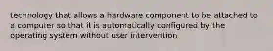 technology that allows a hardware component to be attached to a computer so that it is automatically configured by the operating system without user intervention