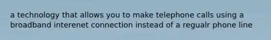 a technology that allows you to make telephone calls using a broadband interenet connection instead of a regualr phone line