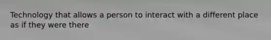 Technology that allows a person to interact with a different place as if they were there