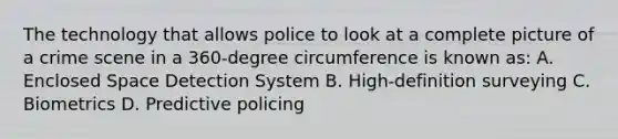 The technology that allows police to look at a complete picture of a crime scene in a 360-degree circumference is known as: A. Enclosed Space Detection System B. High-definition surveying C. Biometrics D. Predictive policing