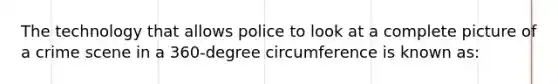 The technology that allows police to look at a complete picture of a crime scene in a 360-degree circumference is known as: