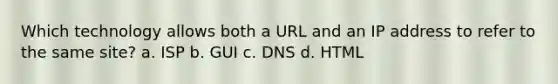 Which technology allows both a URL and an IP address to refer to the same site? a. ISP b. GUI c. DNS d. HTML