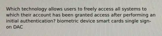 Which technology allows users to freely access all systems to which their account has been granted access after performing an initial authentication? biometric device smart cards single sign-on DAC