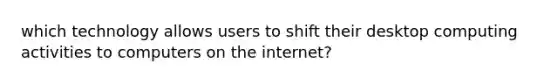 which technology allows users to shift their desktop computing activities to computers on the internet?