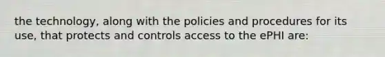 the technology, along with the policies and procedures for its use, that protects and controls access to the ePHI are: