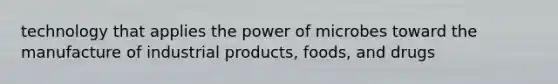 technology that applies the power of microbes toward the manufacture of industrial products, foods, and drugs