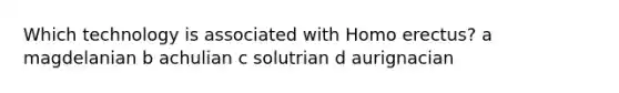 Which technology is associated with Homo erectus? a magdelanian b achulian c solutrian d aurignacian