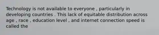 Technology is not available to everyone , particularly in developing countries . This lack of equitable distribution across age , race , education level , and internet connection speed is called the