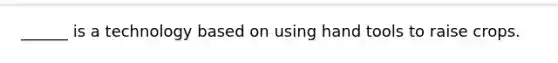 ______ is a technology based on using hand tools to raise crops.