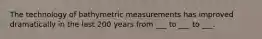 The technology of bathymetric measurements has improved dramatically in the last 200 years from ___ to ___ to ___.