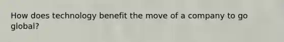 How does technology benefit the move of a company to go global?