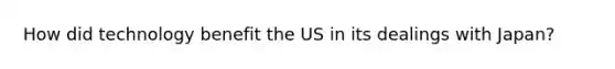 How did technology benefit the US in its dealings with Japan?