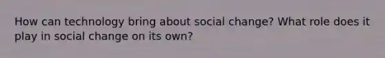 How can technology bring about social change? What role does it play in social change on its own?