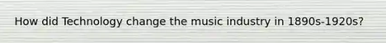 How did Technology change the music industry in 1890s-1920s?