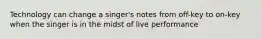 Technology can change a singer's notes from off-key to on-key when the singer is in the midst of live performance