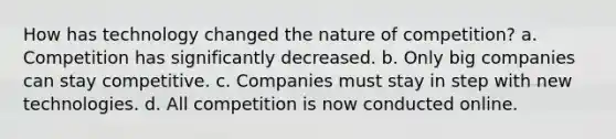 How has technology changed the nature of competition? a. Competition has significantly decreased. b. Only big companies can stay competitive. c. Companies must stay in step with new technologies. d. All competition is now conducted online.