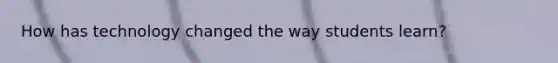 How has technology changed the way students learn?