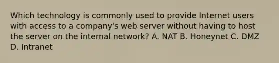 Which technology is commonly used to provide Internet users with access to a company's web server without having to host the server on the internal network? A. NAT B. Honeynet C. DMZ D. Intranet