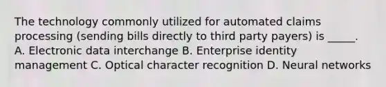 The technology commonly utilized for automated claims processing (sending bills directly to third party payers) is _____. A. Electronic data interchange B. Enterprise identity management C. Optical character recognition D. Neural networks