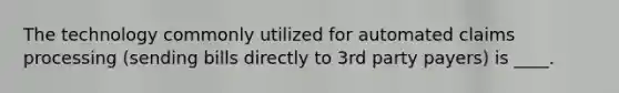 The technology commonly utilized for automated claims processing (sending bills directly to 3rd party payers) is ____.