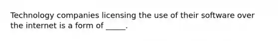 Technology companies licensing the use of their software over the internet is a form of​ _____.