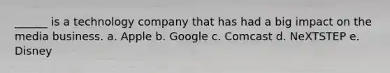 ______ is a technology company that has had a big impact on the media business. a. Apple b. Google c. Comcast d. NeXTSTEP e. Disney