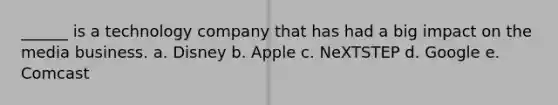 ______ is a technology company that has had a big impact on the media business. a. Disney b. Apple c. NeXTSTEP d. Google e. Comcast