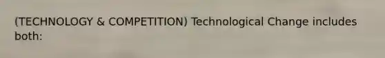 (TECHNOLOGY & COMPETITION) Technological Change includes both: