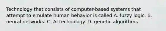 Technology that consists of computer-based systems that attempt to emulate human behavior is called A. fuzzy logic. B. neural networks. C. AI technology. D. genetic algorithms