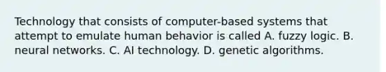 Technology that consists of computer-based systems that attempt to emulate human behavior is called A. fuzzy logic. B. neural networks. C. AI technology. D. genetic algorithms.