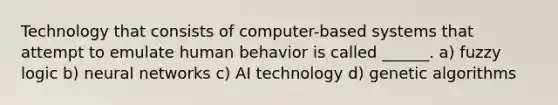 Technology that consists of computer-based systems that attempt to emulate human behavior is called ______. a) fuzzy logic b) neural networks c) AI technology d) genetic algorithms