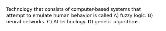 Technology that consists of computer-based systems that attempt to emulate human behavior is called A) fuzzy logic. B) neural networks. C) AI technology. D) genetic algorithms.