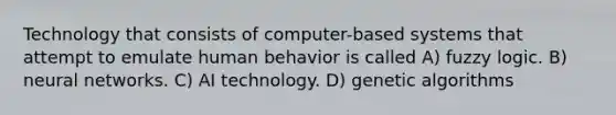 Technology that consists of computer-based systems that attempt to emulate human behavior is called A) fuzzy logic. B) neural networks. C) AI technology. D) genetic algorithms