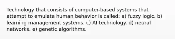 Technology that consists of computer-based systems that attempt to emulate human behavior is called: a) fuzzy logic. b) learning management systems. c) AI technology. d) neural networks. e) genetic algorithms.