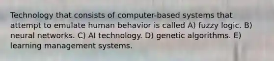 Technology that consists of computer-based systems that attempt to emulate human behavior is called A) fuzzy logic. B) neural networks. C) AI technology. D) genetic algorithms. E) learning management systems.