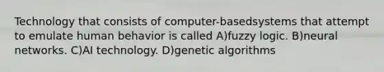 Technology that consists of computer-basedsystems that attempt to emulate human behavior is called A)fuzzy logic. B)neural networks. C)AI technology. D)genetic algorithms