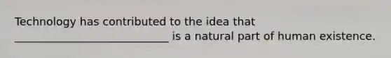 Technology has contributed to the idea that ____________________________ is a natural part of human existence.