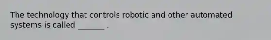 The technology that controls robotic and other automated systems is called _______ .