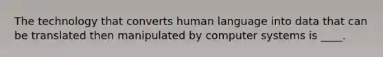 The technology that converts human language into data that can be translated then manipulated by computer systems is ____.