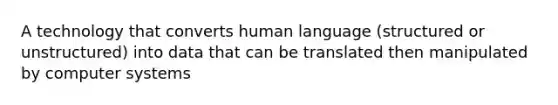 A technology that converts human language (structured or unstructured) into data that can be translated then manipulated by computer systems